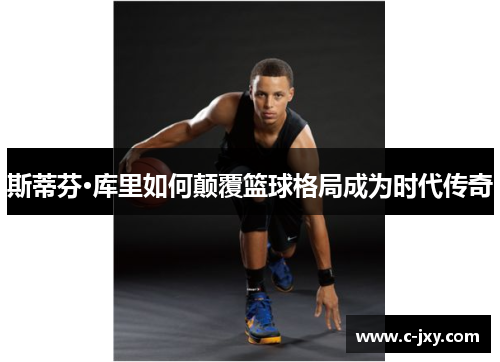 斯蒂芬·库里如何颠覆篮球格局成为时代传奇