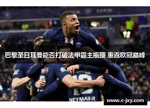 巴黎圣日耳曼能否打破法甲霸主瓶颈 重返欧冠巅峰