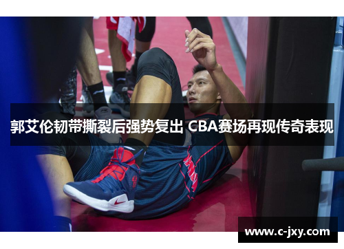 郭艾伦韧带撕裂后强势复出 CBA赛场再现传奇表现