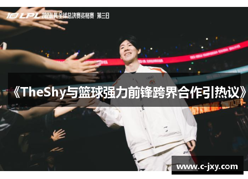 《TheShy与篮球强力前锋跨界合作引热议》