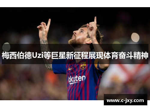 梅西伯德Uzi等巨星新征程展现体育奋斗精神