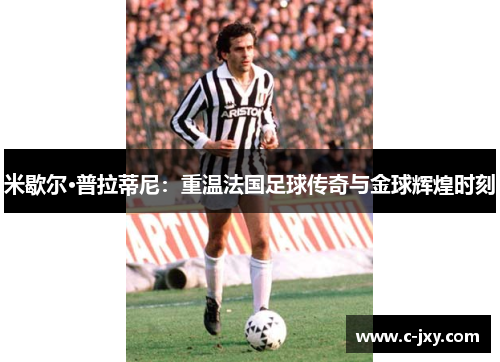 米歇尔·普拉蒂尼：重温法国足球传奇与金球辉煌时刻