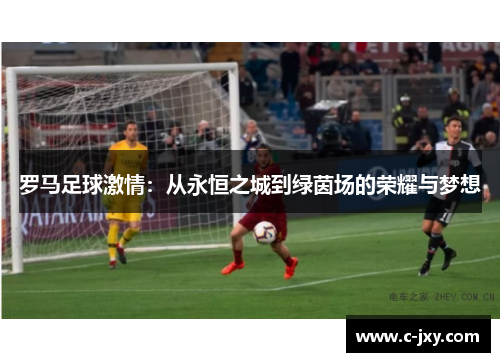 罗马足球激情：从永恒之城到绿茵场的荣耀与梦想
