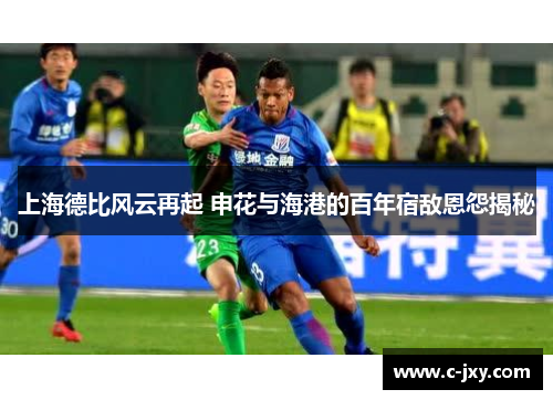 上海德比风云再起 申花与海港的百年宿敌恩怨揭秘