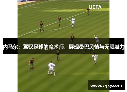 内马尔：驾驭足球的魔术师，展现桑巴风情与无限魅力