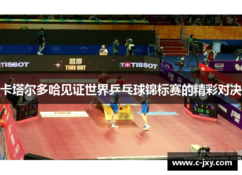 卡塔尔多哈见证世界乒乓球锦标赛的精彩对决