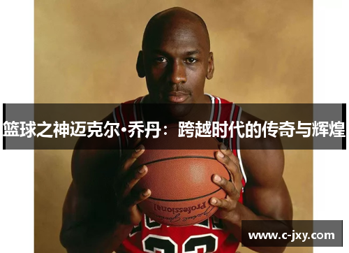 篮球之神迈克尔·乔丹：跨越时代的传奇与辉煌
