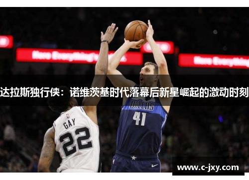 达拉斯独行侠：诺维茨基时代落幕后新星崛起的激动时刻