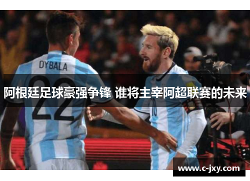 阿根廷足球豪强争锋 谁将主宰阿超联赛的未来
