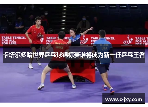 卡塔尔多哈世界乒乓球锦标赛谁将成为新一任乒乓王者