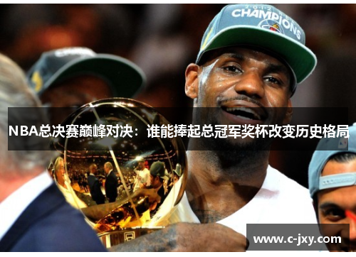 NBA总决赛巅峰对决：谁能捧起总冠军奖杯改变历史格局