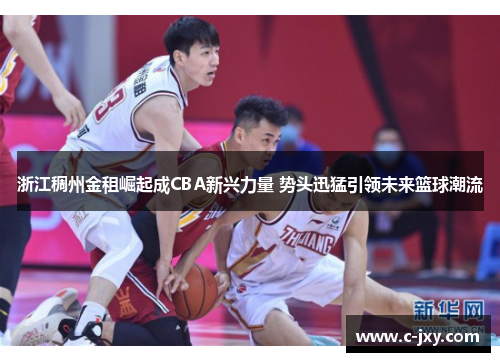 浙江稠州金租崛起成CBA新兴力量 势头迅猛引领未来篮球潮流