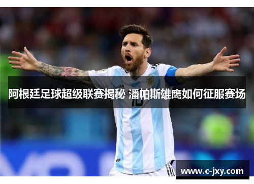 阿根廷足球超级联赛揭秘 潘帕斯雄鹰如何征服赛场