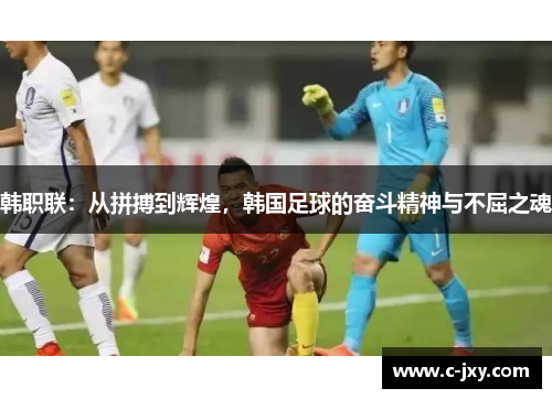 韩职联：从拼搏到辉煌，韩国足球的奋斗精神与不屈之魂