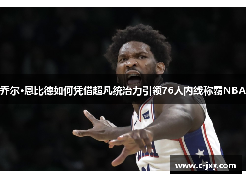 乔尔·恩比德如何凭借超凡统治力引领76人内线称霸NBA