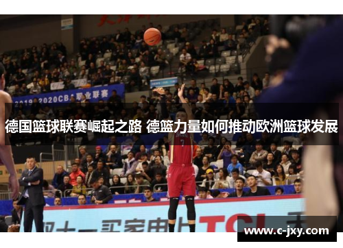 德国篮球联赛崛起之路 德篮力量如何推动欧洲篮球发展