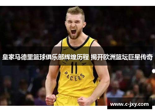 皇家马德里篮球俱乐部辉煌历程 揭开欧洲篮坛巨星传奇