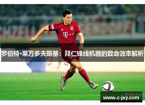 罗伯特·莱万多夫斯基：拜仁锋线机器的致命效率解析