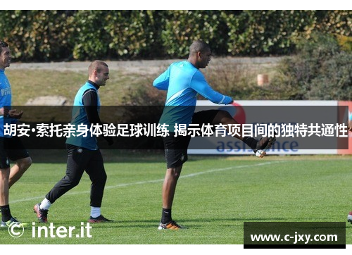 胡安·索托亲身体验足球训练 揭示体育项目间的独特共通性
