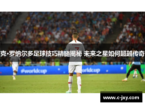 克·罗纳尔多足球技巧精髓揭秘 未来之星如何超越传奇