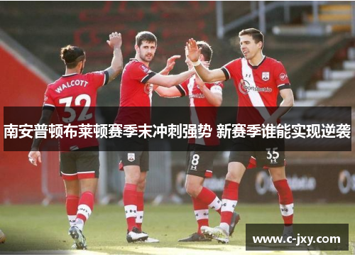 南安普顿布莱顿赛季末冲刺强势 新赛季谁能实现逆袭