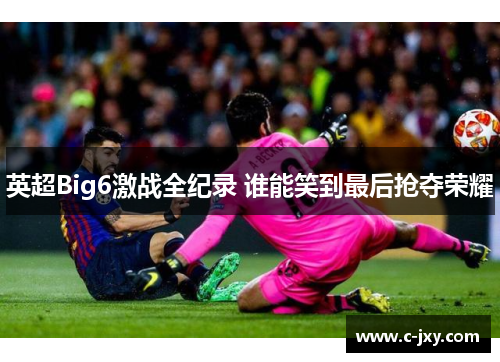 英超Big6激战全纪录 谁能笑到最后抢夺荣耀