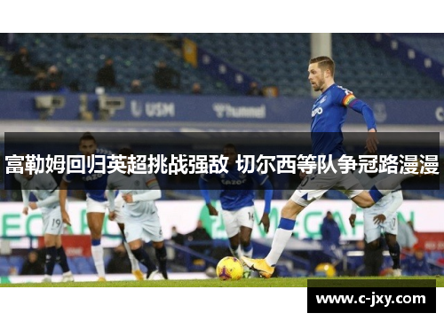 富勒姆回归英超挑战强敌 切尔西等队争冠路漫漫