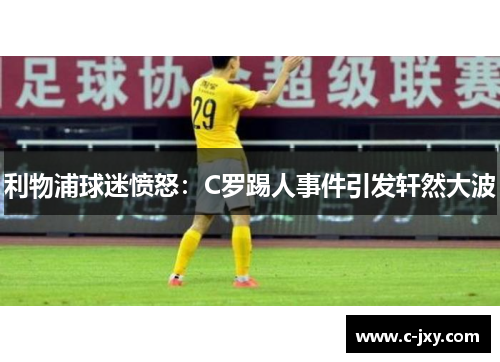 利物浦球迷愤怒：C罗踢人事件引发轩然大波