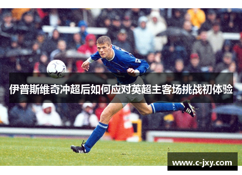 伊普斯维奇冲超后如何应对英超主客场挑战初体验