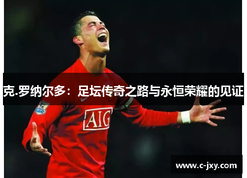 克.罗纳尔多：足坛传奇之路与永恒荣耀的见证