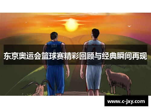 东京奥运会篮球赛精彩回顾与经典瞬间再现